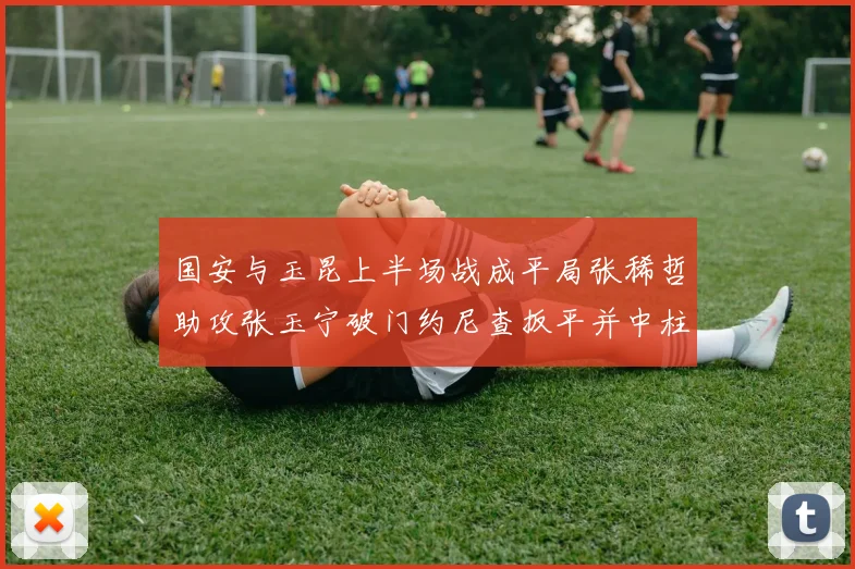 国安与玉昆上半场战成平局张稀哲助攻张玉宁破门约尼查扳平并中柱