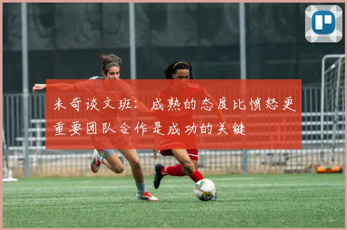 米奇谈文班：成熟的态度比愤怒更重要团队合作是成功的关键