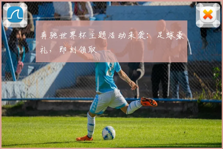 奔驰世界杯主题活动来袭：足球豪礼，即刻领取