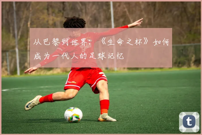 从巴黎到世界：《生命之杯》如何成为一代人的足球记忆