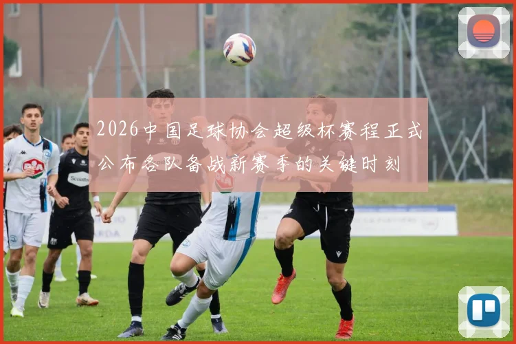 2026中国足球协会超级杯赛程正式公布各队备战新赛季的关键时刻