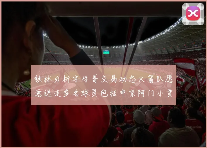 铁林分析字母哥交易动态火箭队愿意送走多名球员包括申京阿门小贾